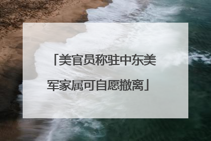 美官员称驻中东美军家属可自愿撤离