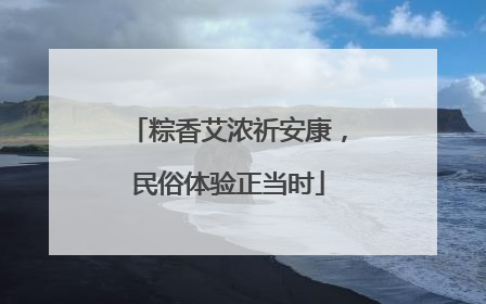 粽香艾浓祈安康，民俗体验正当时