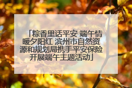 粽香里话平安 端午情暖夕阳红 滨州市自然资源和规划局携手平安保险开展端午主题活动