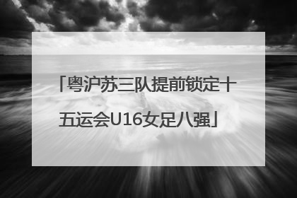 粤沪苏三队提前锁定十五运会U16女足八强
