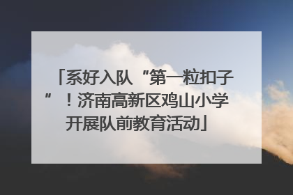 系好入队“第一粒扣子”！济南高新区鸡山小学开展队前教育活动