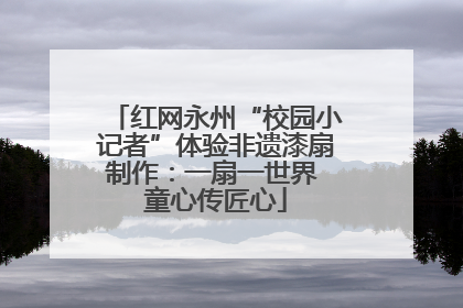 红网永州“校园小记者”体验非遗漆扇制作：一扇一世界 童心传匠心