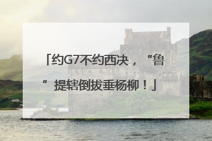 约G7不约西决，“鲁”提辖倒拔垂杨柳！
