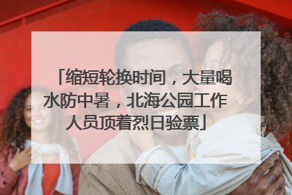 缩短轮换时间，大量喝水防中暑，北海公园工作人员顶着烈日验票