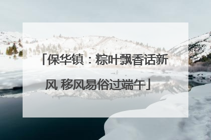 保华镇：粽叶飘香话新风 移风易俗过端午