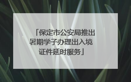 保定市公安局推出暑期学子办理出入境证件延时服务