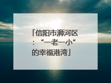 信阳市浉河区：“一老一小”的幸福港湾