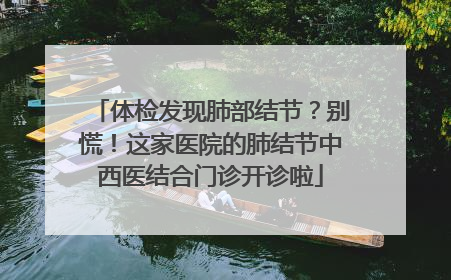 体检发现肺部结节？别慌！这家医院的肺结节中西医结合门诊开诊啦