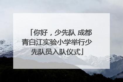 你好，少先队 成都青白江实验小学举行少先队员入队仪式