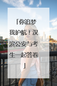 你追梦 我护航！汉滨公安与考生一起答卷