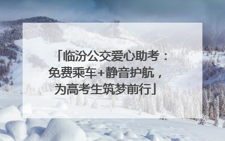 临汾公交爱心助考：免费乘车+静音护航，为高考生筑梦前行