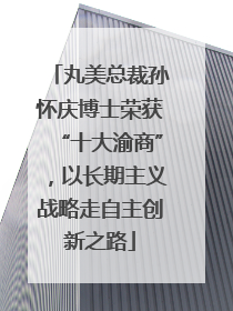 丸美总裁孙怀庆博士荣获“十大渝商”，以长期主义战略走自主创新之路