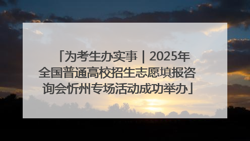 为考生办实事｜2025年全国普通高校招生志愿填报咨询会忻州专场活动成功举办
