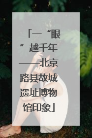 一“眼”越千年——北京路县故城遗址博物馆印象