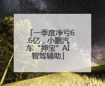 一季度净亏6.6亿，小鹏汽车“押宝”AI智驾辅助