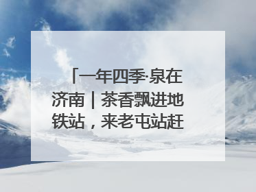 一年四季·泉在济南｜茶香飘进地铁站，来老屯站赶一场别开生面的“茶韵市集”！