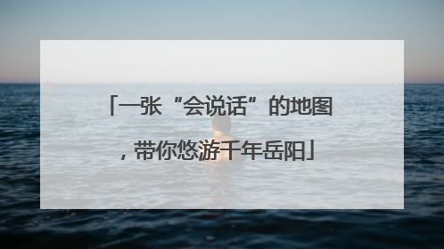一张“会说话”的地图，带你悠游千年岳阳