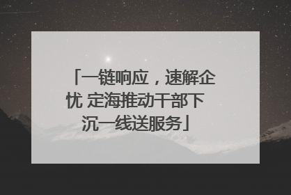 一链响应，速解企忧 定海推动干部下沉一线送服务