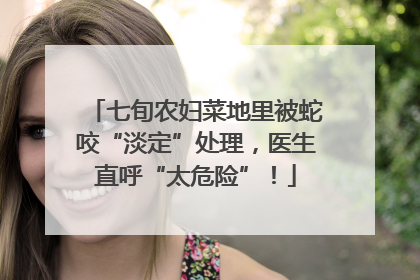 七旬农妇菜地里被蛇咬“淡定”处理，医生直呼“太危险”！