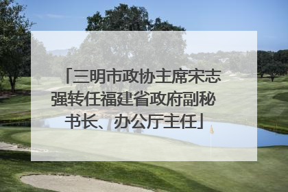 三明市政协主席宋志强转任福建省政府副秘书长、办公厅主任