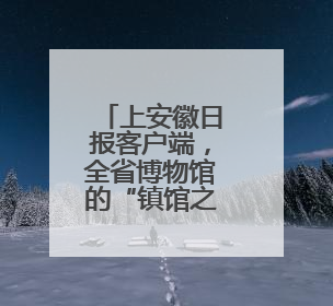 上安徽日报客户端，全省博物馆的“镇馆之宝”等您来选！