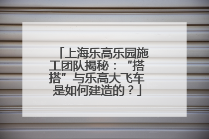 上海乐高乐园施工团队揭秘：“搭搭”与乐高大飞车是如何建造的？