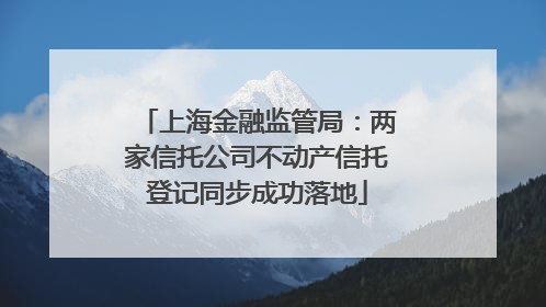 上海金融监管局：两家信托公司不动产信托登记同步成功落地