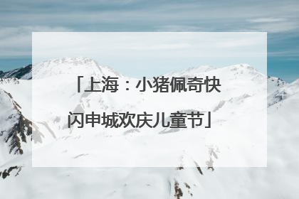 上海：小猪佩奇快闪申城欢庆儿童节