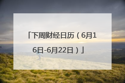 下周财经日历（6月16日-6月22日）
