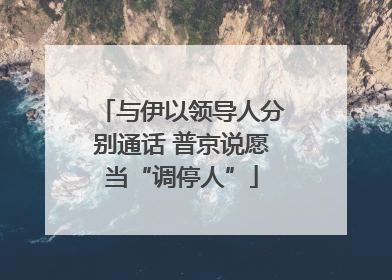与伊以领导人分别通话 普京说愿当“调停人”