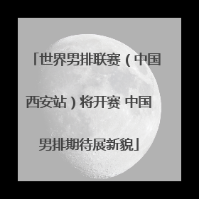 世界男排联赛（中国西安站）将开赛 中国男排期待展新貌