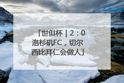 世俱杯｜2：0洛杉矶FC，切尔西比拜仁会做人