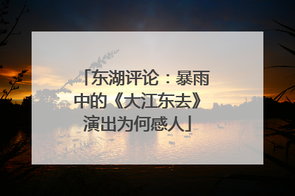 东湖评论：暴雨中的《大江东去》演出为何感人