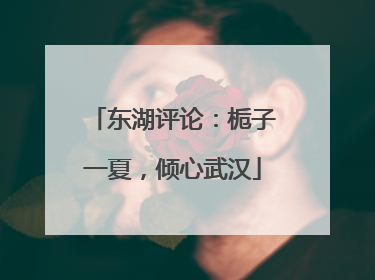 东湖评论：栀子一夏，倾心武汉