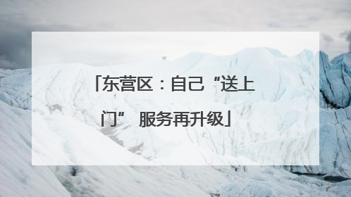 东营区：自己“送上门” 服务再升级