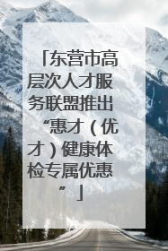 东营市高层次人才服务联盟推出“惠才（优才）健康体检专属优惠”