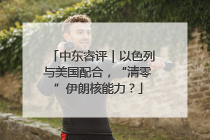 中东睿评｜以色列与美国配合，“清零”伊朗核能力？