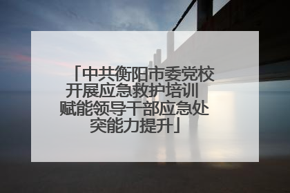中共衡阳市委党校开展应急救护培训 赋能领导干部应急处突能力提升