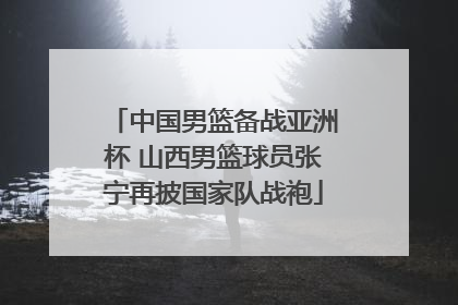 中国男篮备战亚洲杯 山西男篮球员张宁再披国家队战袍