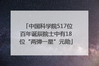 中国科学院517位百年诞辰院士中有18位“两弹一星”元勋