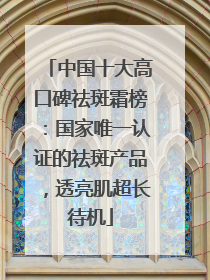 中国十大高口碑祛斑霜榜：国家唯一认证的祛斑产品，透亮肌超长待机
