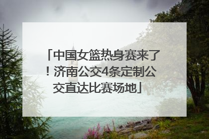 中国女篮热身赛来了！济南公交4条定制公交直达比赛场地
