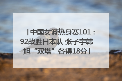 中国女篮热身赛101∶92战胜日本队 张子宇韩旭“双塔”各得18分