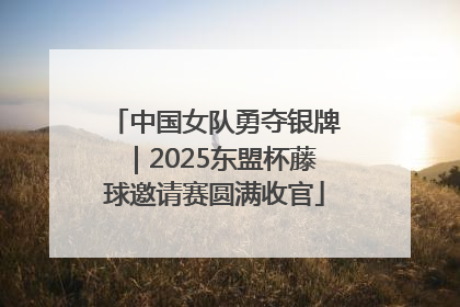 中国女队勇夺银牌｜2025东盟杯藤球邀请赛圆满收官