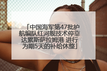 中国海军第47批护航编队红河舰技术停靠达累斯萨拉姆港 进行为期5天的补给休整