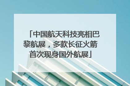 中国航天科技亮相巴黎航展，多款长征火箭首次现身国外航展