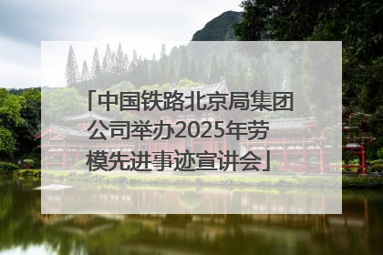 中国铁路北京局集团公司举办2025年劳模先进事迹宣讲会