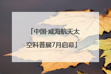 中国·威海航天太空科普展7月启幕