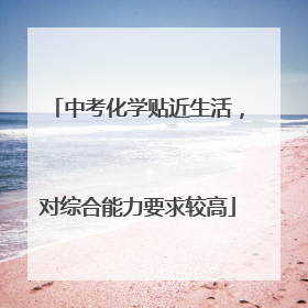 中考化学贴近生活，对综合能力要求较高