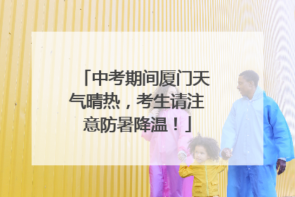 中考期间厦门天气晴热，考生请注意防暑降温！